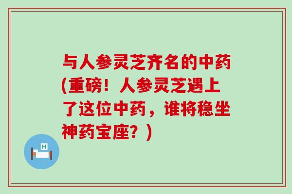 与人参灵芝齐名的(重磅！人参灵芝遇上了这位，谁将稳坐神药宝座？)