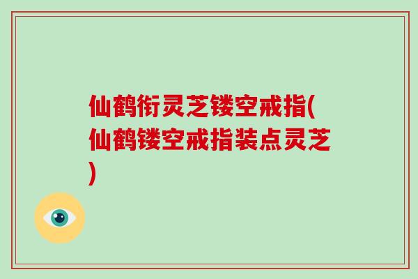 仙鹤衔灵芝镂空戒指(仙鹤镂空戒指装点灵芝)