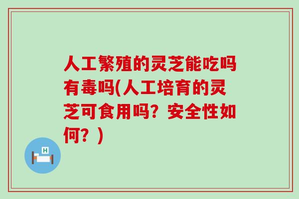 人工繁殖的灵芝能吃吗有毒吗(人工培育的灵芝可食用吗？安全性如何？)