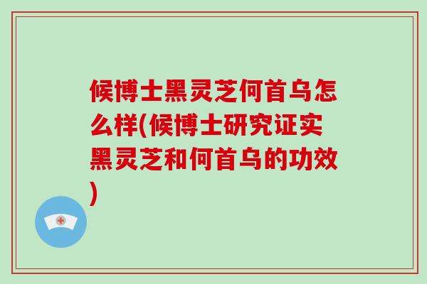 候博士黑灵芝何首乌怎么样(候博士研究证实黑灵芝和何首乌的功效)