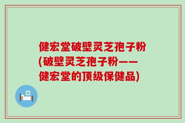 健宏堂破壁灵芝孢子粉(破壁灵芝孢子粉——健宏堂的保健品)