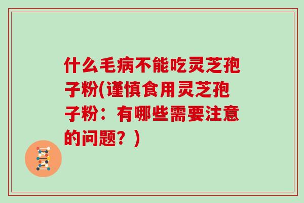 什么毛不能吃灵芝孢子粉(谨慎食用灵芝孢子粉：有哪些需要注意的问题？)