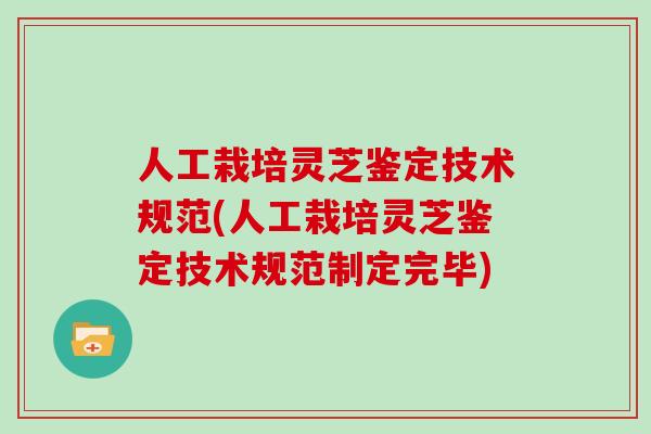 人工栽培灵芝鉴定技术规范(人工栽培灵芝鉴定技术规范制定完毕)