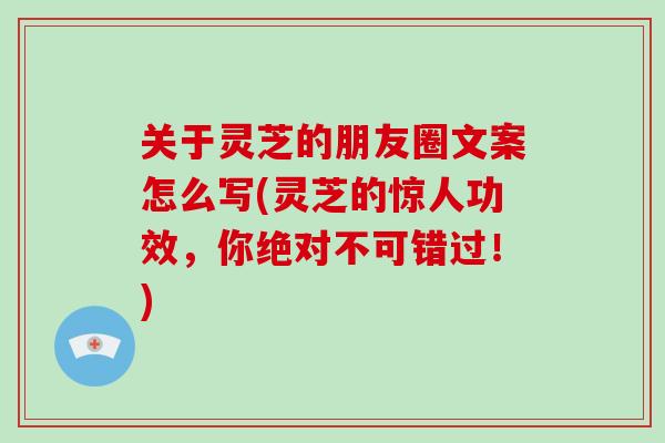 关于灵芝的朋友圈文案怎么写(灵芝的惊人功效，你绝对不可错过！)