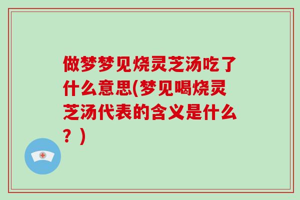 做梦梦见烧灵芝汤吃了什么意思(梦见喝烧灵芝汤代表的含义是什么？)