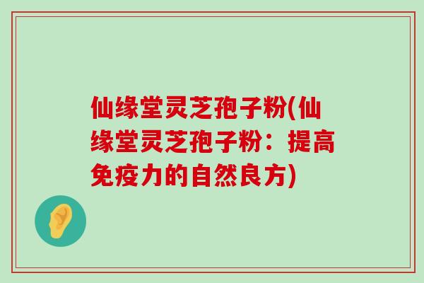 仙缘堂灵芝孢子粉(仙缘堂灵芝孢子粉：提高免疫力的自然良方)