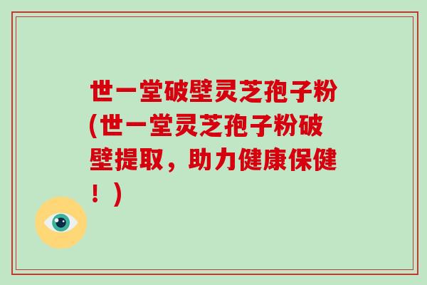 世一堂破壁灵芝孢子粉(世一堂灵芝孢子粉破壁提取，助力健康保健！)