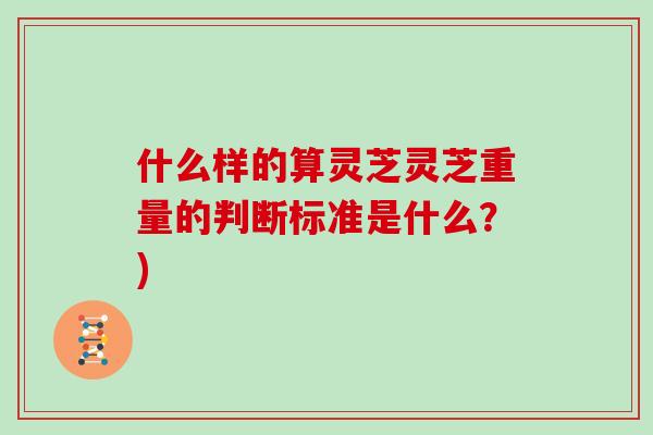 什么样的算灵芝灵芝重量的判断标准是什么？)