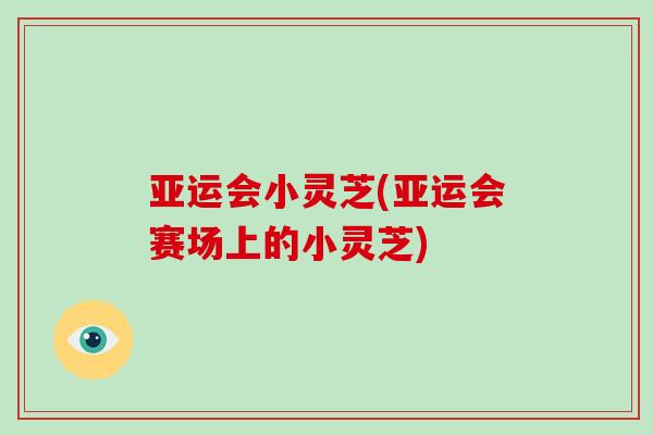 亚运会小灵芝(亚运会赛场上的小灵芝)