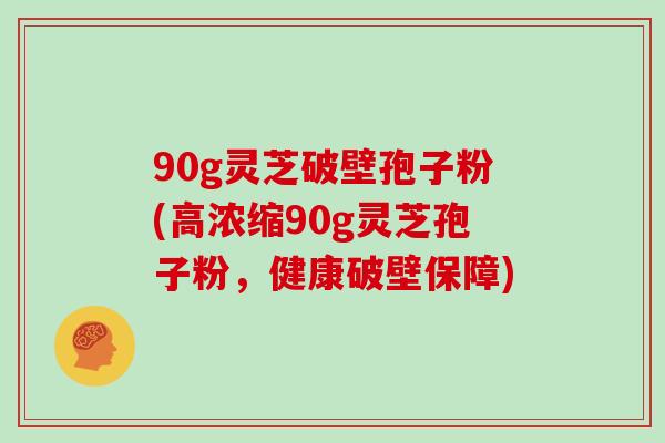 90g灵芝破壁孢子粉(高浓缩90g灵芝孢子粉，健康破壁保障)