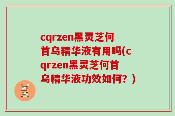 cqrzen黑灵芝何首乌精华液有用吗(cqrzen黑灵芝何首乌精华液功效如何？)