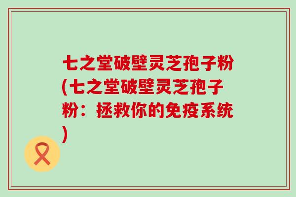 七之堂破壁灵芝孢子粉(七之堂破壁灵芝孢子粉：拯救你的免疫系统)