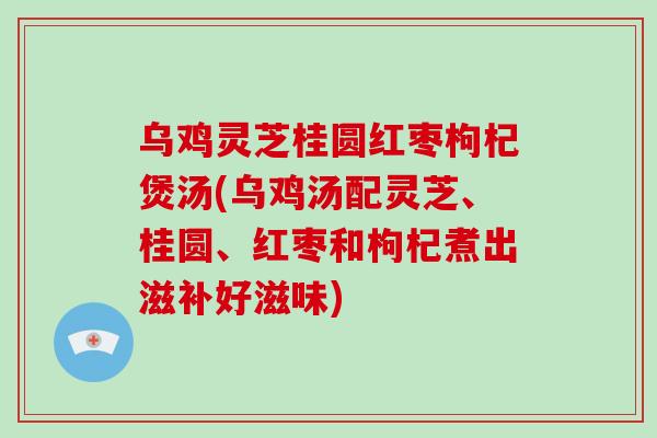 乌鸡灵芝桂圆红枣枸杞煲汤(乌鸡汤配灵芝、桂圆、红枣和枸杞煮出滋补好滋味)