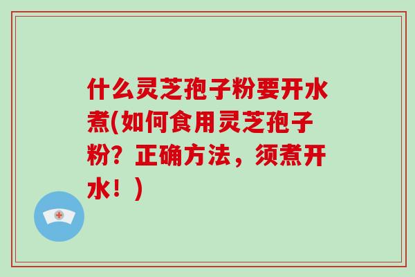 什么灵芝孢子粉要开水煮(如何食用灵芝孢子粉？正确方法，须煮开水！)