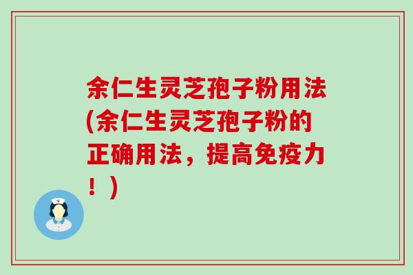 余仁生灵芝孢子粉用法(余仁生灵芝孢子粉的正确用法，提高免疫力！)