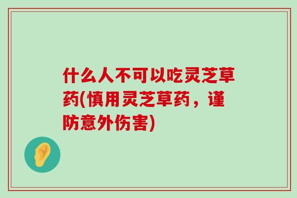 什么人不可以吃灵芝草药(慎用灵芝草药，谨防意外伤害)