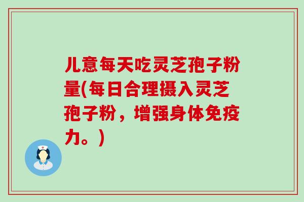 儿意每天吃灵芝孢子粉量(每日合理摄入灵芝孢子粉，增强身体免疫力。)