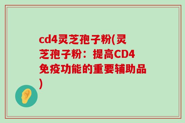 cd4灵芝孢子粉(灵芝孢子粉：提高CD4免疫功能的重要辅助品)