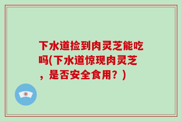 下水道捡到肉灵芝能吃吗(下水道惊现肉灵芝，是否安全食用？)