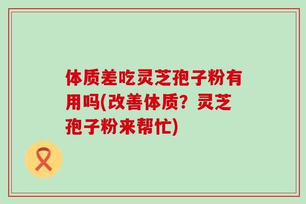 体质差吃灵芝孢子粉有用吗(改善体质？灵芝孢子粉来帮忙)