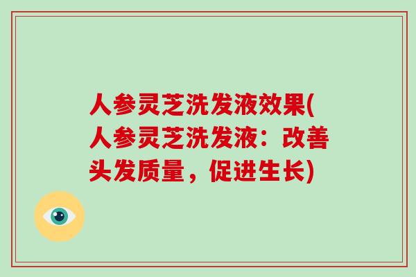 人参灵芝洗发液效果(人参灵芝洗发液：改善头发质量，促进生长)