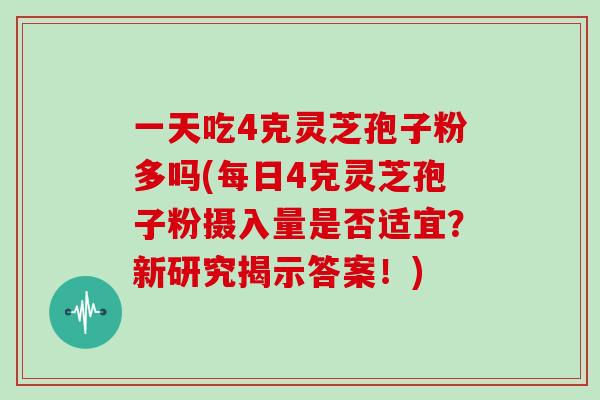 一天吃4克灵芝孢子粉多吗(每日4克灵芝孢子粉摄入量是否适宜？新研究揭示答案！)