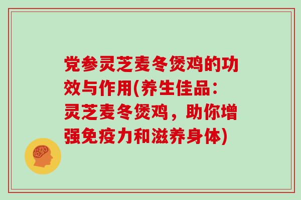 党参灵芝麦冬煲鸡的功效与作用(养生佳品：灵芝麦冬煲鸡，助你增强免疫力和滋养身体)