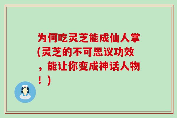 为何吃灵芝能成仙人掌(灵芝的不可思议功效，能让你变成神话人物！)