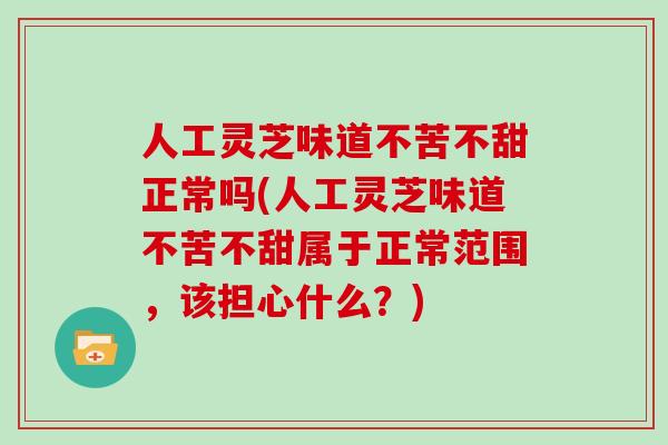 人工灵芝味道不苦不甜正常吗(人工灵芝味道不苦不甜属于正常范围，该担心什么？)