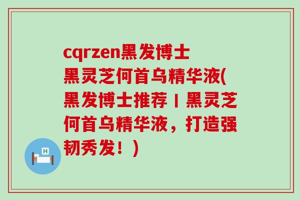 cqrzen黑发博士黑灵芝何首乌精华液(黑发博士推荐丨黑灵芝何首乌精华液，打造强韧秀发！)