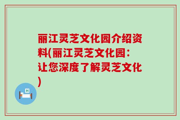 丽江灵芝文化园介绍资料(丽江灵芝文化园：让您深度了解灵芝文化)