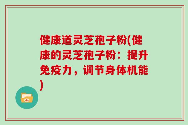 健康道灵芝孢子粉(健康的灵芝孢子粉：提升免疫力，调节身体机能)