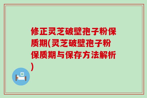 修正灵芝破壁孢子粉保质期(灵芝破壁孢子粉保质期与保存方法解析)