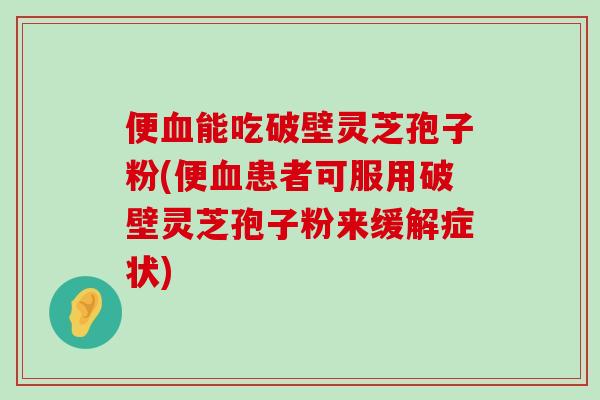 便能吃破壁灵芝孢子粉(便患者可服用破壁灵芝孢子粉来缓解症状)