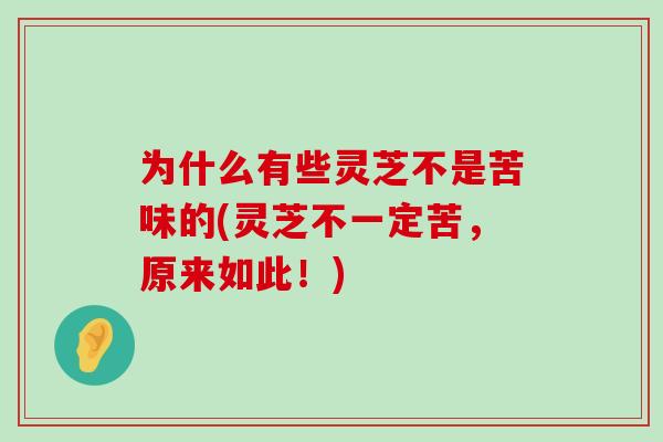 为什么有些灵芝不是苦味的(灵芝不一定苦，原来如此！)