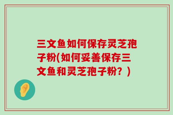 三文鱼如何保存灵芝孢子粉(如何妥善保存三文鱼和灵芝孢子粉？)