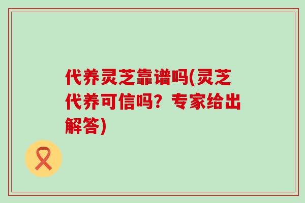 代养灵芝靠谱吗(灵芝代养可信吗？专家给出解答)