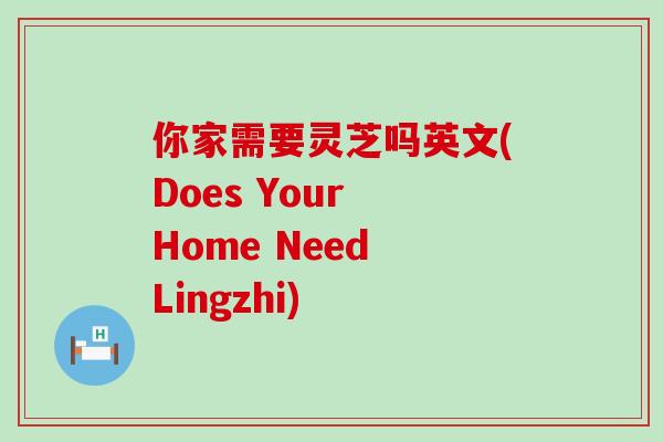 你家需要灵芝吗英文(Does Your Home Need Lingzhi)