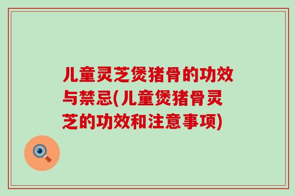 儿童灵芝煲猪骨的功效与禁忌(儿童煲猪骨灵芝的功效和注意事项)