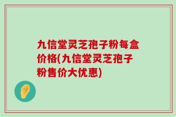 九信堂灵芝孢子粉每盒价格(九信堂灵芝孢子粉售价大优惠)