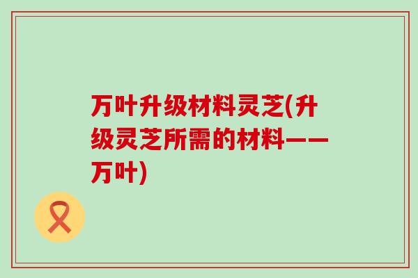 万叶升级材料灵芝(升级灵芝所需的材料——万叶)