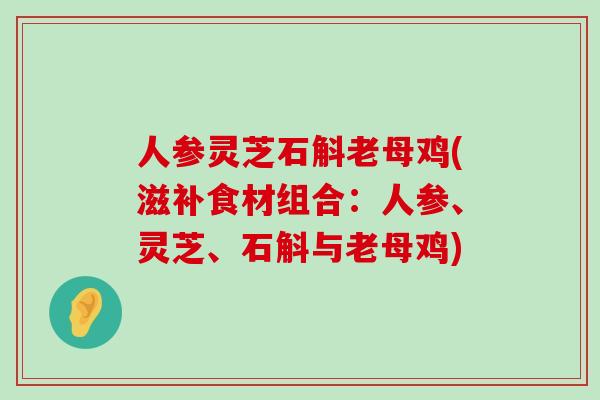 人参灵芝石斛老母鸡(滋补食材组合：人参、灵芝、石斛与老母鸡)