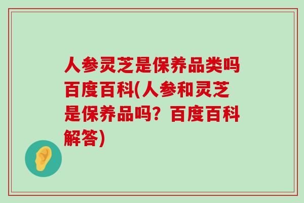 人参灵芝是保养品类吗百度百科(人参和灵芝是保养品吗？百度百科解答)