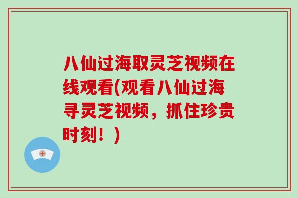 八仙过海取灵芝视频在线观看(观看八仙过海寻灵芝视频，抓住珍贵时刻！)