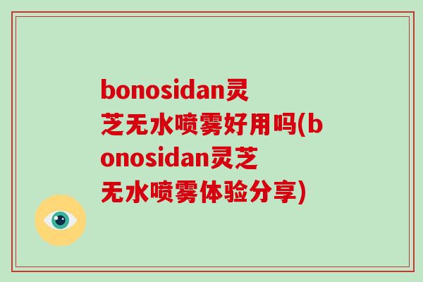 bonosidan灵芝无水喷雾好用吗(bonosidan灵芝无水喷雾体验分享)