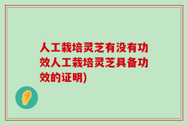 人工栽培灵芝有没有功效人工栽培灵芝具备功效的证明)