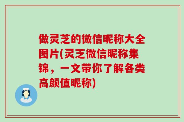 做灵芝的微信昵称大全图片(灵芝微信昵称集锦，一文带你了解各类高颜值昵称)