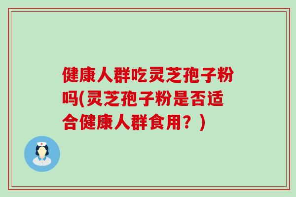 健康人群吃灵芝孢子粉吗(灵芝孢子粉是否适合健康人群食用？)