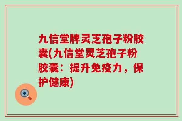 九信堂牌灵芝孢子粉胶囊(九信堂灵芝孢子粉胶囊：提升免疫力，保护健康)