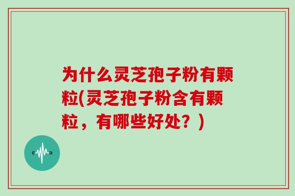 为什么灵芝孢子粉有颗粒(灵芝孢子粉含有颗粒，有哪些好处？)